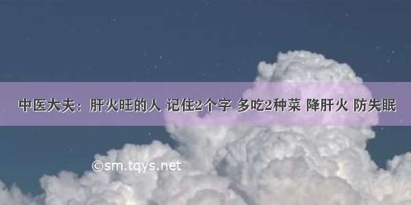 中医大夫：肝火旺的人 记住2个字 多吃2种菜 降肝火 防失眠