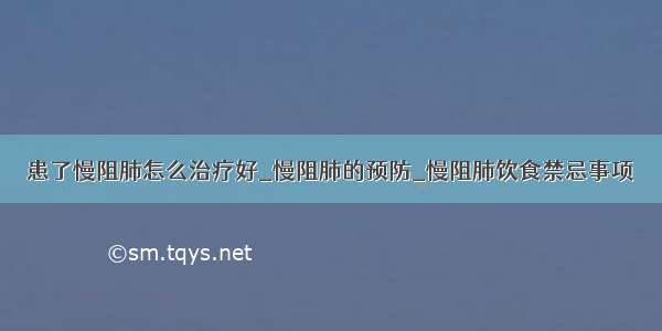 患了慢阻肺怎么治疗好_慢阻肺的预防_慢阻肺饮食禁忌事项