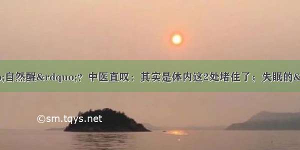 为什么凌晨3 4点&ldquo;自然醒&rdquo;？中医直叹：其实是体内这2处堵住了；失眠的&ldquo;天敌&rdquo;找到