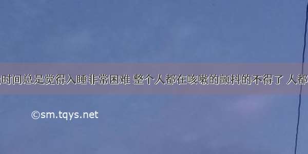 我最近一段时间总是觉得入睡非常困难 整个人都在咳嗽的颤抖的不得了 人都一直在冒汗