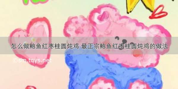 怎么做鲍鱼红枣桂圆炖鸡 最正宗鲍鱼红枣桂圆炖鸡的做法