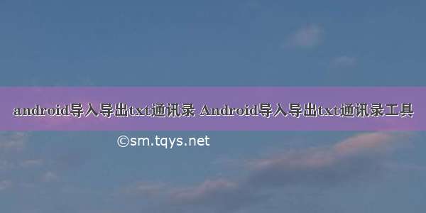 android导入导出txt通讯录 Android导入导出txt通讯录工具