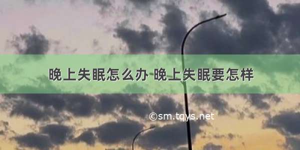 晚上失眠怎么办 晚上失眠要怎样