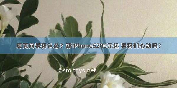 库克向果粉认怂？新iPhone5200元起 果粉们心动吗？