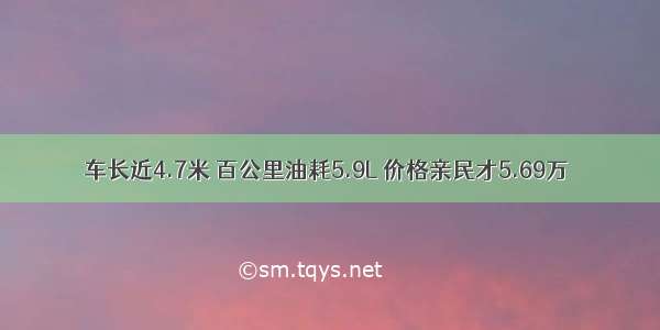 车长近4.7米 百公里油耗5.9L 价格亲民才5.69万