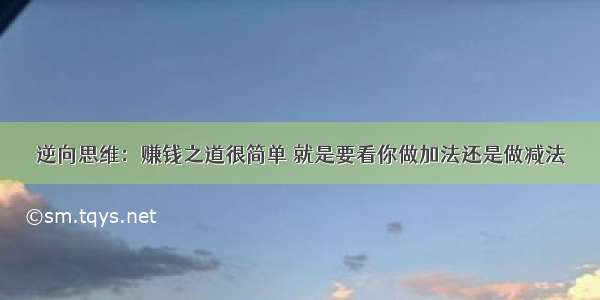 逆向思维：赚钱之道很简单 就是要看你做加法还是做减法