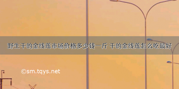 野生干的金线莲市场价格多少钱一斤 干的金线莲怎么吃最好