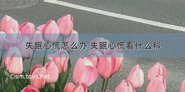 失眠心慌怎么办 失眠心慌看什么科