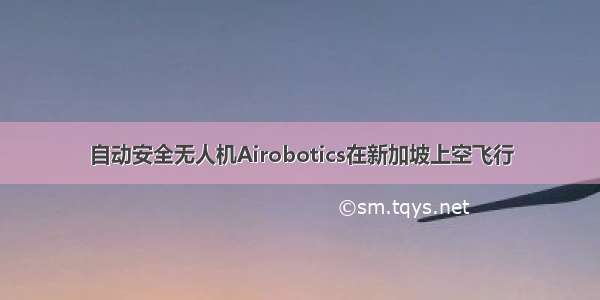 自动安全无人机Airobotics在新加坡上空飞行