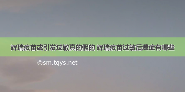 辉瑞疫苗或引发过敏真的假的 辉瑞疫苗过敏后遗症有哪些