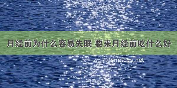 月经前为什么容易失眠 要来月经前吃什么好