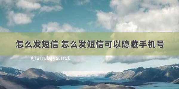 怎么发短信 怎么发短信可以隐藏手机号