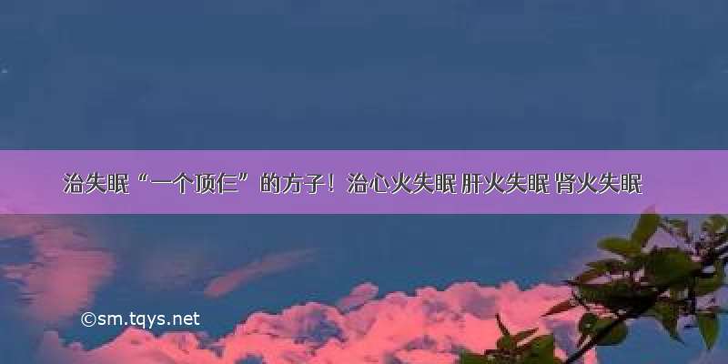 治失眠“一个顶仨”的方子！治心火失眠 肝火失眠 肾火失眠