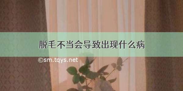 脱毛不当会导致出现什么病