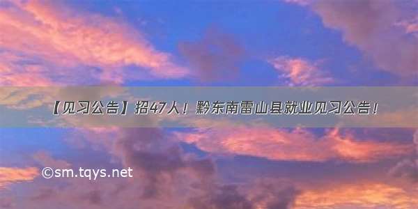 【见习公告】招47人！黔东南雷山县就业见习公告！