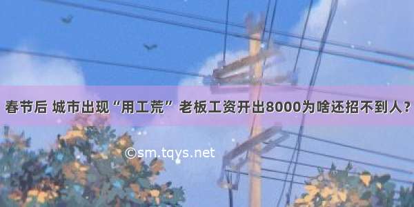 春节后 城市出现“用工荒” 老板工资开出8000为啥还招不到人？