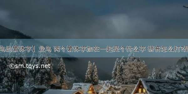 【鸟的繁体字】业鸟 两个繁体字加在一起是个什么字 拼音怎么打?是左...