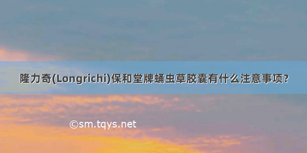 隆力奇(Longrichi)保和堂牌蛹虫草胶囊有什么注意事项？