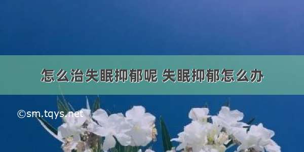 怎么治失眠抑郁呢 失眠抑郁怎么办