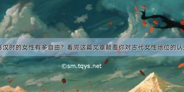 秦汉时的女性有多自由？看完这篇文章颠覆你对古代女性地位的认知