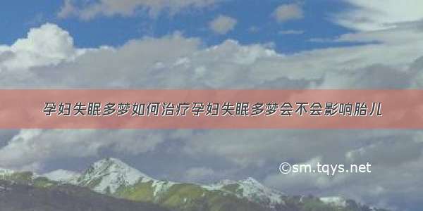 孕妇失眠多梦如何治疗孕妇失眠多梦会不会影响胎儿