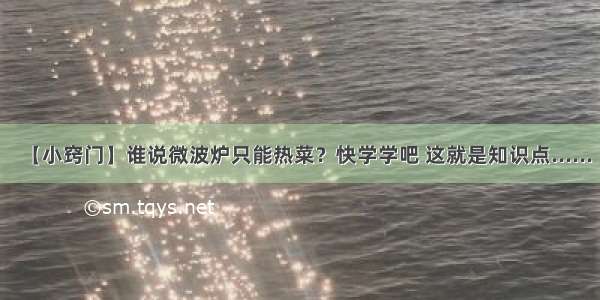 【小窍门】谁说微波炉只能热菜？快学学吧 这就是知识点......