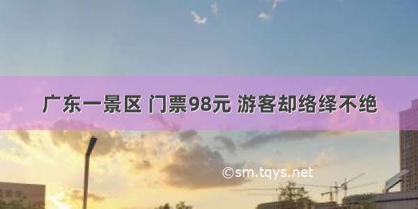 广东一景区 门票98元 游客却络绎不绝