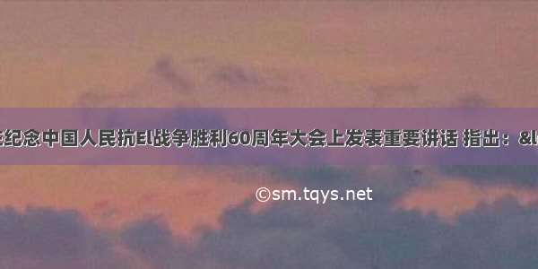 胡锦涛总书记在纪念中国人民抗El战争胜利60周年大会上发表重要讲话 指出：&ldquo;我们要高