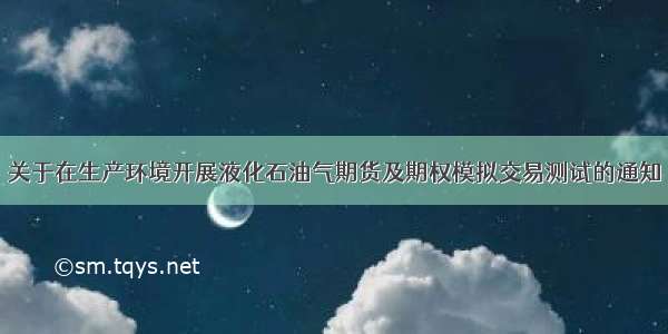 关于在生产环境开展液化石油气期货及期权模拟交易测试的通知