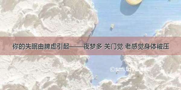 你的失眠由脾虚引起——夜梦多 关门觉 老感觉身体被压