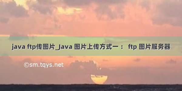 java ftp传图片_Java 图片上传方式一 ： ftp 图片服务器