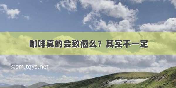 咖啡真的会致癌么？其实不一定