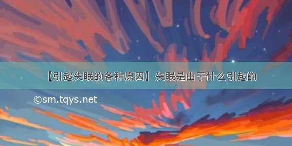 【引起失眠的各种原因】失眠是由于什么引起的