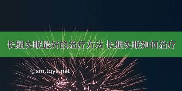 长期失眠最好的治疗方法 长期失眠如何治疗