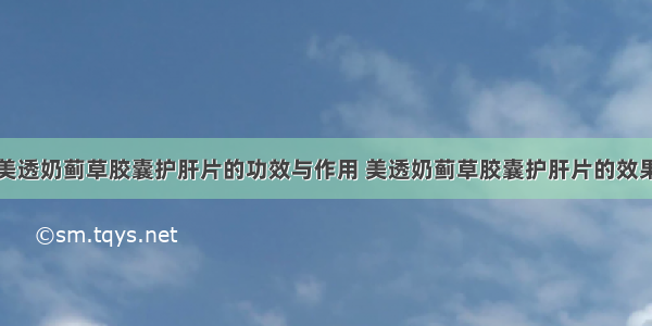 美透奶蓟草胶囊护肝片的功效与作用 美透奶蓟草胶囊护肝片的效果