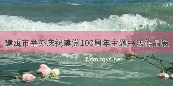 建瓯市举办庆祝建党100周年主题书法作品展