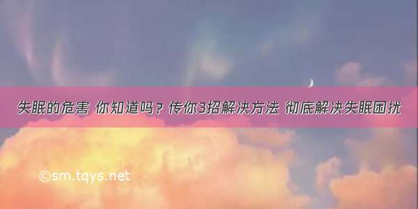 失眠的危害 你知道吗？传你3招解决方法 彻底解决失眠困扰