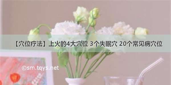 【穴位疗法】上火的4大穴位 3个失眠穴 20个常见病穴位