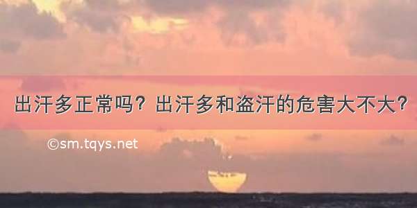 出汗多正常吗？出汗多和盗汗的危害大不大？