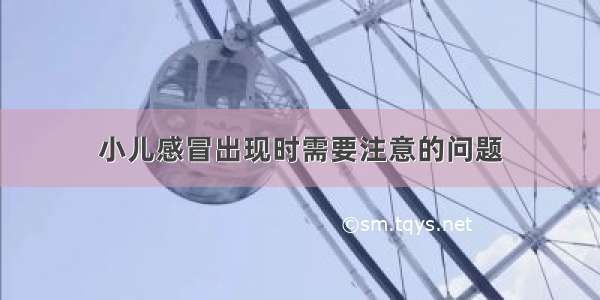 小儿感冒出现时需要注意的问题