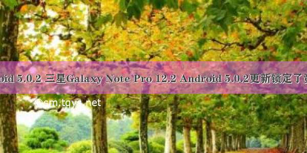 note2刷 android 5.0.2 三星Galaxy Note Pro 12.2 Android 5.0.2更新锁定了竞争对手的键盘