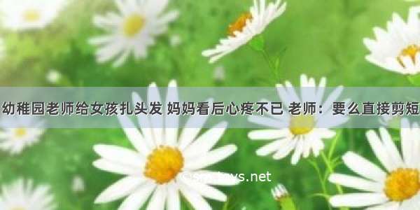 幼稚园老师给女孩扎头发 妈妈看后心疼不已 老师：要么直接剪短