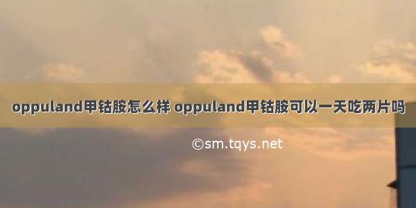 oppuland甲钴胺怎么样 oppuland甲钴胺可以一天吃两片吗