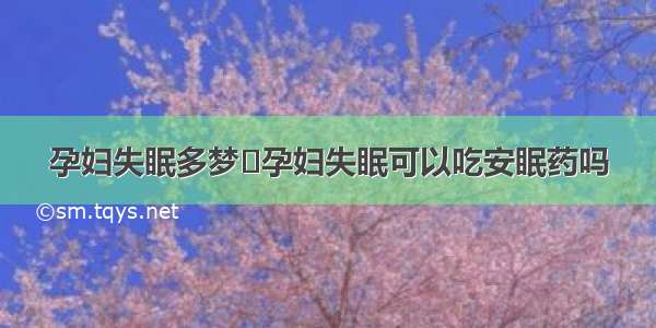 孕妇失眠多梦	孕妇失眠可以吃安眠药吗