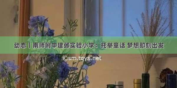 动态丨南师附中建邺实验小学：托举童话 梦想即刻出发