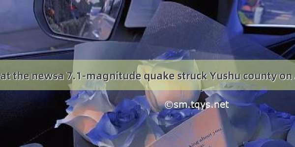 We were shocked at the newsa 7.1-magnitude quake struck Yushu county on April 14th.A. whet