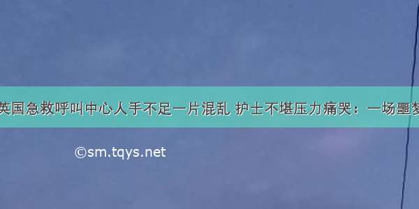 英国急救呼叫中心人手不足一片混乱 护士不堪压力痛哭：一场噩梦