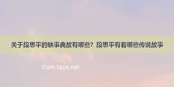 关于段思平的轶事典故有哪些？段思平有着哪些传说故事