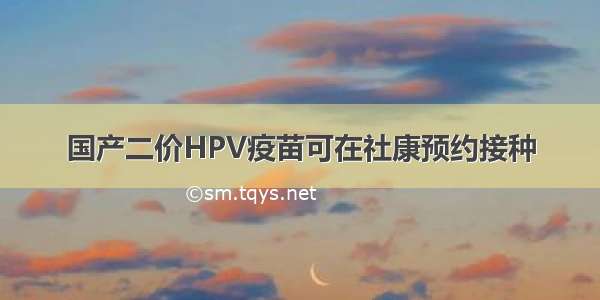 国产二价HPV疫苗可在社康预约接种