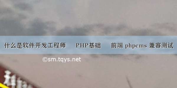 什么是软件开发工程师 – PHP基础 – 前端 phpcms 兼容测试